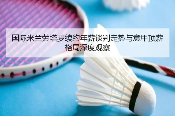 国际米兰劳塔罗续约年薪谈判走势与意甲顶薪格局深度观察 | kaiyun