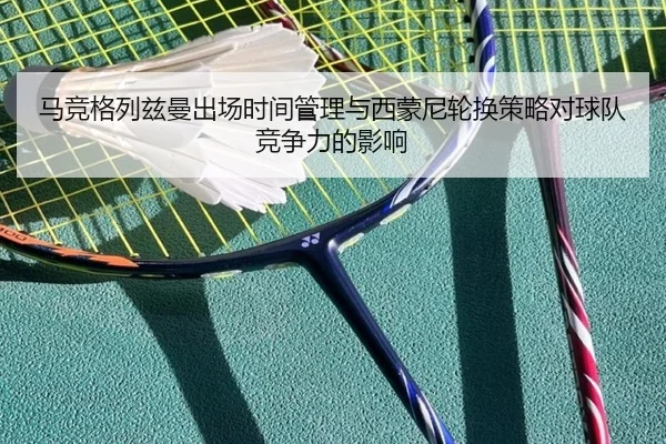 马竞格列兹曼出场时间管理与西蒙尼轮换策略对球队竞争力的影响（kaiyun）