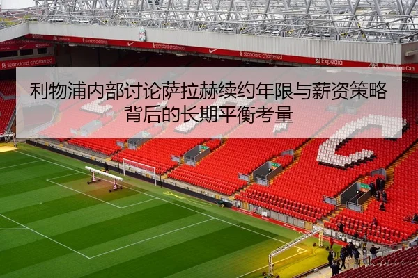 利物浦内部讨论萨拉赫续约年限与薪资策略背后的长期平衡考量 | kaiyun