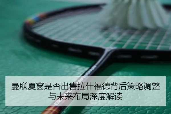 曼联夏窗是否出售拉什福德背后策略调整与未来布局深度解读 | kaiyun