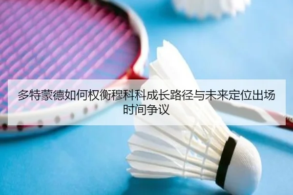 多特蒙德如何权衡穆科科成长路径与未来定位出场时间争议 | kaiyun