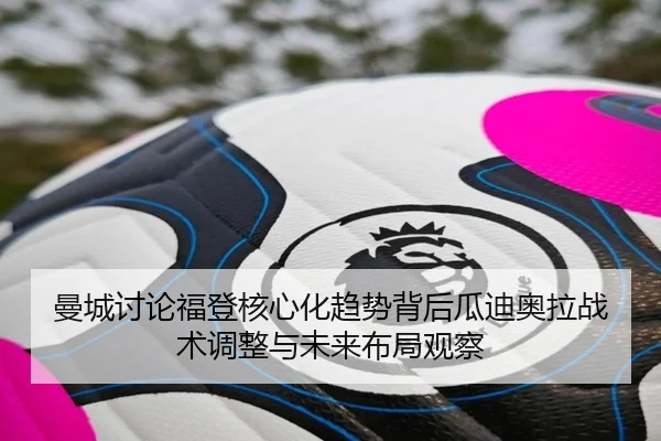 曼城讨论福登核心化趋势背后瓜迪奥拉战术调整与未来布局观察（kaiyun）