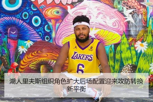 湖人里夫斯组织角色扩大后场配置迎来攻防转换新平衡（kaiyun）
